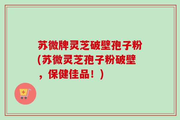 苏微牌灵芝破壁孢子粉(苏微灵芝孢子粉破壁,保健佳品!)-第1张图片-卓越灵芝孢子粉 苏微牌灵芝破壁孢子粉(苏微灵芝孢子粉破壁,保健佳品!)-第1张图片-卓越灵芝孢子粉