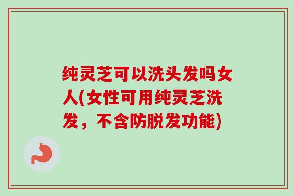 纯灵芝可以洗头发吗女人(女性可用纯灵芝洗发,不含防脱发功能)-第1张图片-卓越灵芝孢子粉 纯灵芝可以洗头发吗女人(女性可用纯灵芝洗发,不含防脱发功能)-第1张图片-卓越灵芝孢子粉
