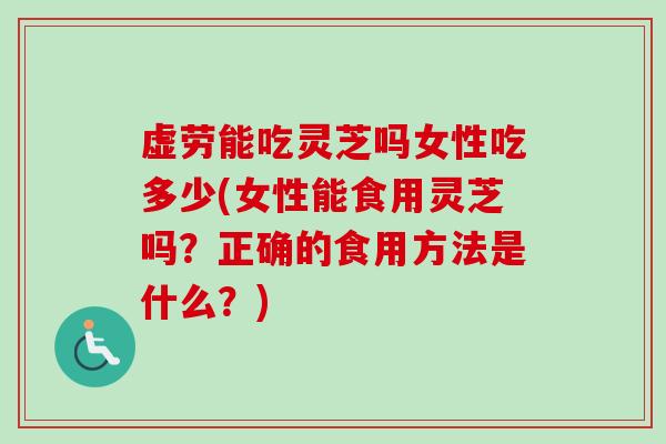 虚劳能吃灵芝吗女性吃多少(女性能食用灵芝吗?正确的食用方法是什么?)-第1张图片-卓越灵芝孢子粉 虚劳能吃灵芝吗女性吃多少(女性能食用灵芝吗?正确的食用方法是什么?)-第1张图片-卓越灵芝孢子粉