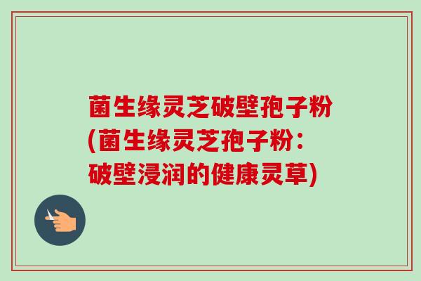 菌生缘灵芝破壁孢子粉(菌生缘灵芝孢子粉:破壁浸润的健康灵草)-第1张图片-卓越灵芝孢子粉 菌生缘灵芝破壁孢子粉(菌生缘灵芝孢子粉:破壁浸润的健康灵草)-第1张图片-卓越灵芝孢子粉