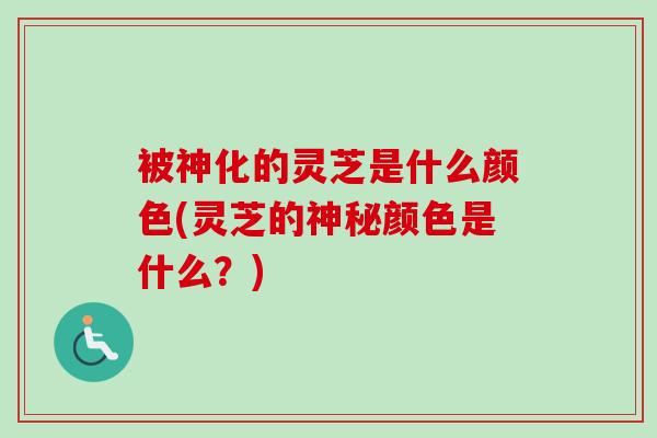 被神化的灵芝是什么颜色(灵芝的神秘颜色是什么?)-第1张图片-卓越灵芝孢子粉 被神化的灵芝是什么颜色(灵芝的神秘颜色是什么?)-第1张图片-卓越灵芝孢子粉