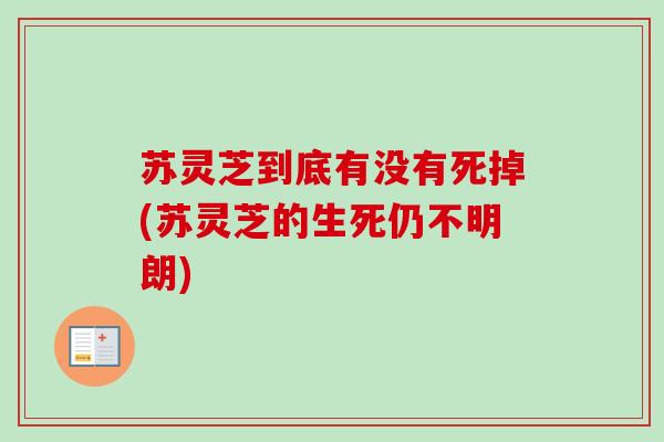 苏灵芝到底有没有死掉(苏灵芝的生死仍不明朗)-第1张图片-卓越灵芝孢子粉