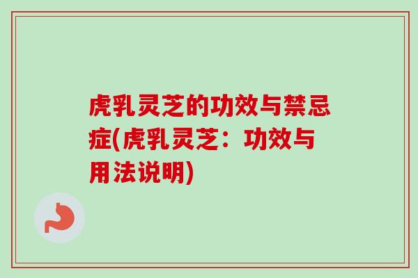 虎乳灵芝的功效与禁忌症(虎乳灵芝：功效与用法说明)-第1张图片-卓越灵芝孢子粉