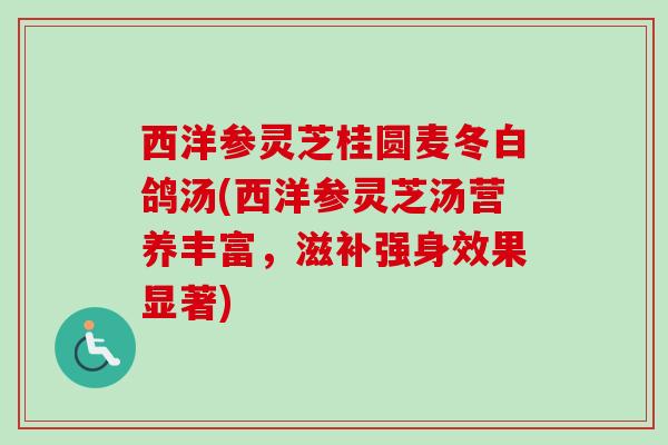 西洋参灵芝桂圆麦冬白鸽汤(西洋参灵芝汤营养丰富,滋补强身效果显著)-第1张图片-卓越灵芝孢子粉 西洋参灵芝桂圆麦冬白鸽汤(西洋参灵芝汤营养丰富,滋补强身效果显著)-第1张图片-卓越灵芝孢子粉