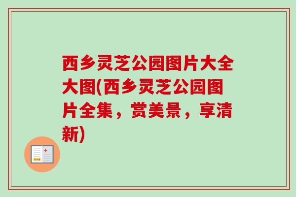 西乡灵芝公园图片大全大图(西乡灵芝公园图片全集,赏美景,享清新)-第1张图片-卓越灵芝孢子粉 西乡灵芝公园图片大全大图(西乡灵芝公园图片全集,赏美景,享清新)-第1张图片-卓越灵芝孢子粉