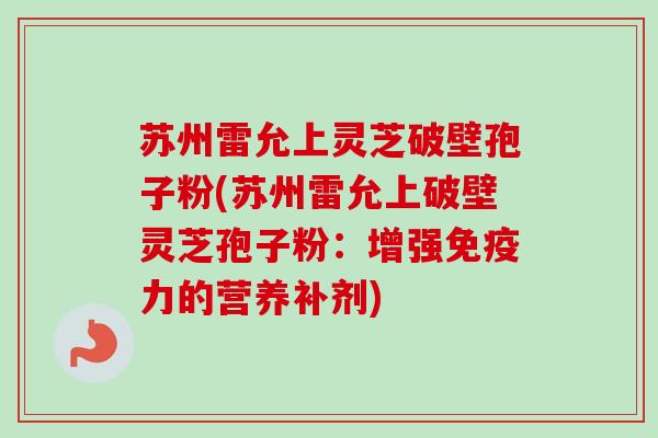 苏州雷允上灵芝破壁孢子粉(苏州雷允上破壁灵芝孢子粉：增强免疫力的营养补剂)-第1张图片-卓越灵芝孢子粉