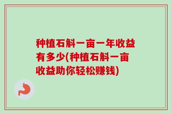 种植石斛一亩一年收益有多少(种植石斛一亩收益助你轻松赚钱)-第1张图片-卓越灵芝孢子粉 种植石斛一亩一年收益有多少(种植石斛一亩收益助你轻松赚钱)-第1张图片-卓越灵芝孢子粉