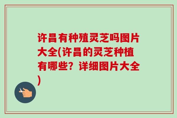 许昌有种殖灵芝吗图片大全(许昌的灵芝种植有哪些?详细图片大全)-第1张图片-卓越灵芝孢子粉 许昌有种殖灵芝吗图片大全(许昌的灵芝种植有哪些?详细图片大全)-第1张图片-卓越灵芝孢子粉