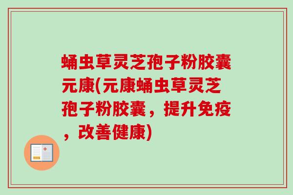 蛹虫草灵芝孢子粉胶囊元康(元康蛹虫草灵芝孢子粉胶囊,提升免疫,改善健康)-第1张图片-卓越灵芝孢子粉 蛹虫草灵芝孢子粉胶囊元康(元康蛹虫草灵芝孢子粉胶囊,提升免疫,改善健康)-第1张图片-卓越灵芝孢子粉