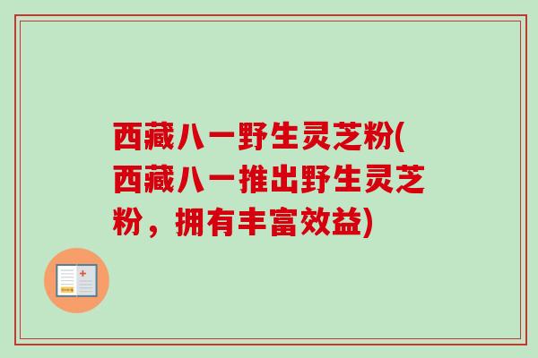 西藏八一野生灵芝粉(西藏八一推出野生灵芝粉,拥有丰富效益)-第1张图片-卓越灵芝孢子粉 西藏八一野生灵芝粉(西藏八一推出野生灵芝粉,拥有丰富效益)-第1张图片-卓越灵芝孢子粉