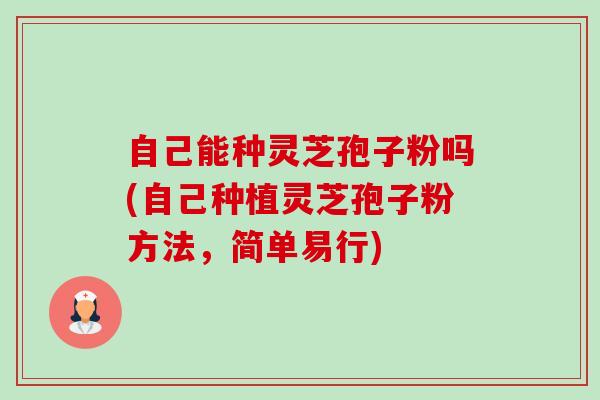 自己能种灵芝孢子粉吗(自己种植灵芝孢子粉方法,简单易行)-第1张图片-卓越灵芝孢子粉 自己能种灵芝孢子粉吗(自己种植灵芝孢子粉方法,简单易行)-第1张图片-卓越灵芝孢子粉