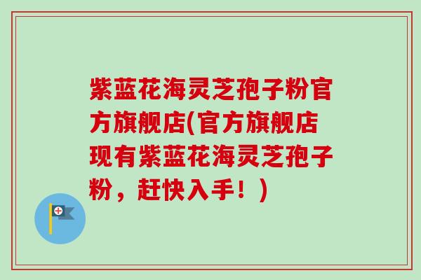 紫蓝花海灵芝孢子粉官方旗舰店(官方旗舰店现有紫蓝花海灵芝孢子粉，赶快入手！)-第1张图片-卓越灵芝孢子粉