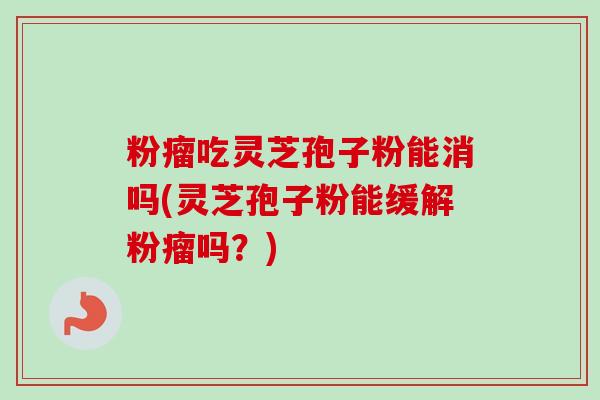 粉瘤吃灵芝孢子粉能消吗(灵芝孢子粉能缓解粉瘤吗？)-第1张图片-卓越灵芝孢子粉