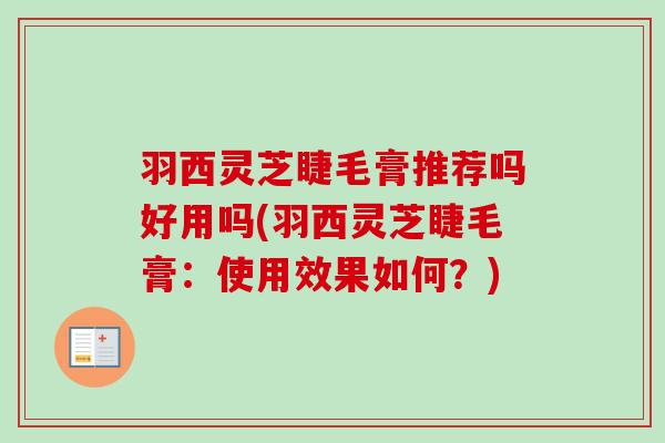 羽西灵芝睫毛膏推荐吗好用吗(羽西灵芝睫毛膏:使用效果如何?)-第1张图片-卓越灵芝孢子粉 羽西灵芝睫毛膏推荐吗好用吗(羽西灵芝睫毛膏:使用效果如何?)-第1张图片-卓越灵芝孢子粉