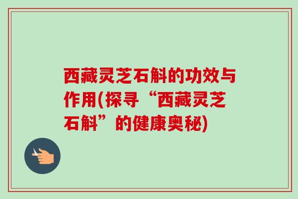 西藏灵芝石斛的功效与作用(探寻“西藏灵芝石斛”的健康奥秘)-第1张图片-卓越灵芝孢子粉