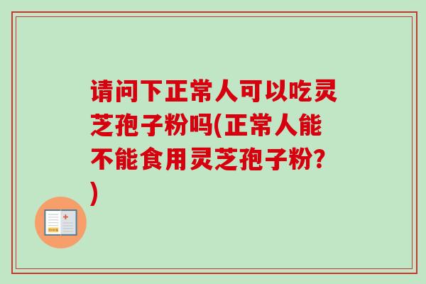 请问下正常人可以吃灵芝孢子粉吗(正常人能不能食用灵芝孢子粉?)-第1张图片-卓越灵芝孢子粉 请问下正常人可以吃灵芝孢子粉吗(正常人能不能食用灵芝孢子粉?)-第1张图片-卓越灵芝孢子粉