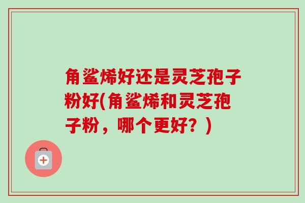 角鲨烯好还是灵芝孢子粉好(角鲨烯和灵芝孢子粉，哪个更好？)-第1张图片-卓越灵芝孢子粉