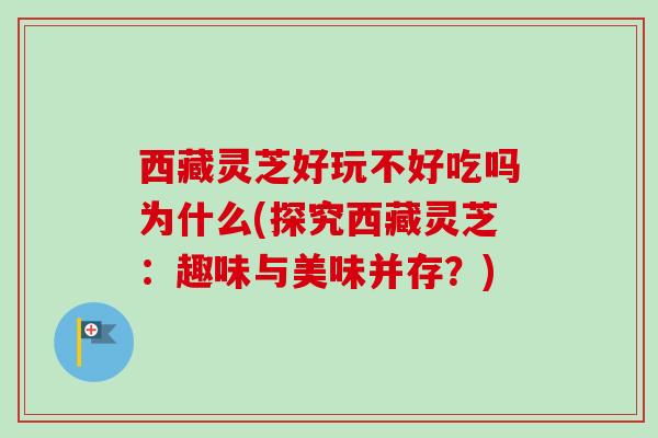 西藏灵芝好玩不好吃吗为什么(探究西藏灵芝:趣味与美味并存?)-第1张图片-卓越灵芝孢子粉 西藏灵芝好玩不好吃吗为什么(探究西藏灵芝:趣味与美味并存?)-第1张图片-卓越灵芝孢子粉