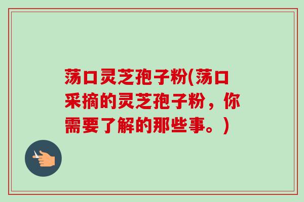 荡口灵芝孢子粉(荡口采摘的灵芝孢子粉,你需要了解的那些事。)-第1张图片-卓越灵芝孢子粉 荡口灵芝孢子粉(荡口采摘的灵芝孢子粉,你需要了解的那些事。)-第1张图片-卓越灵芝孢子粉