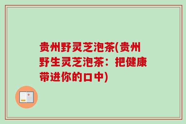 贵州野灵芝泡茶(贵州野生灵芝泡茶:把健康带进你的口中)-第1张图片-卓越灵芝孢子粉 贵州野灵芝泡茶(贵州野生灵芝泡茶:把健康带进你的口中)-第1张图片-卓越灵芝孢子粉