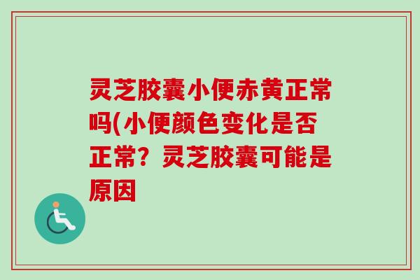 灵芝胶囊小便赤黄正常吗(小便颜色变化是否正常?灵芝胶囊可能是原因-第1张图片-卓越灵芝孢子粉 灵芝胶囊小便赤黄正常吗(小便颜色变化是否正常?灵芝胶囊可能是原因-第1张图片-卓越灵芝孢子粉
