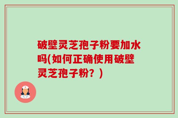 破壁灵芝孢子粉要加水吗(如何正确使用破壁灵芝孢子粉?)-第1张图片-卓越灵芝孢子粉 破壁灵芝孢子粉要加水吗(如何正确使用破壁灵芝孢子粉?)-第1张图片-卓越灵芝孢子粉