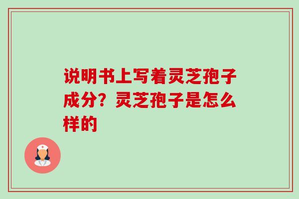 说明书上写着灵芝孢子成分?灵芝孢子是怎么样的-第1张图片-卓越灵芝孢子粉 说明书上写着灵芝孢子成分?灵芝孢子是怎么样的-第1张图片-卓越灵芝孢子粉