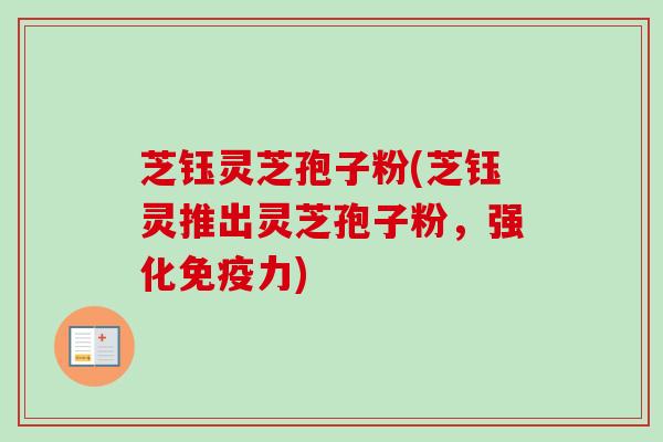 芝钰灵芝孢子粉(芝钰灵推出灵芝孢子粉,强化免疫力)-第1张图片-卓越灵芝孢子粉 芝钰灵芝孢子粉(芝钰灵推出灵芝孢子粉,强化免疫力)-第1张图片-卓越灵芝孢子粉