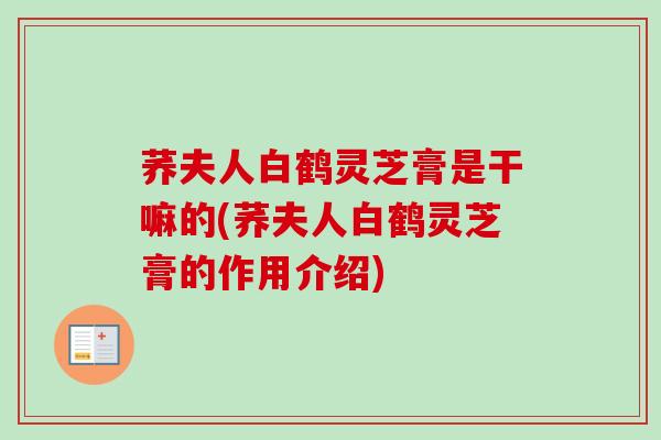 荞夫人白鹤灵芝膏是干嘛的(荞夫人白鹤灵芝膏的作用介绍)-第1张图片-卓越灵芝孢子粉 荞夫人白鹤灵芝膏是干嘛的(荞夫人白鹤灵芝膏的作用介绍)-第1张图片-卓越灵芝孢子粉
