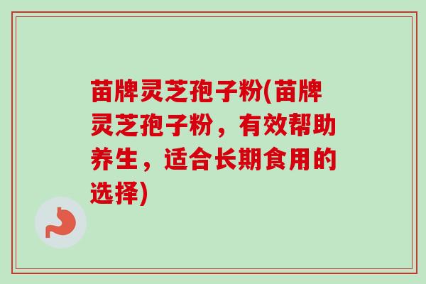 苗牌灵芝孢子粉(苗牌灵芝孢子粉,有效帮助养生,适合长期食用的选择)-第1张图片-卓越灵芝孢子粉 苗牌灵芝孢子粉(苗牌灵芝孢子粉,有效帮助养生,适合长期食用的选择)-第1张图片-卓越灵芝孢子粉