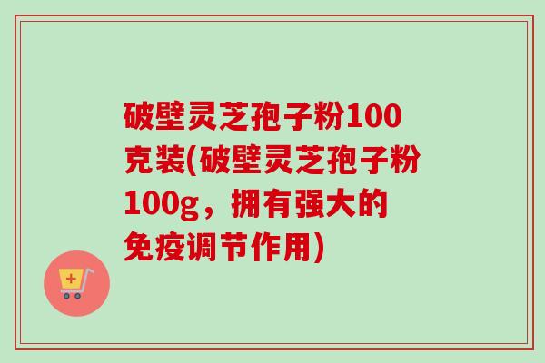破壁灵芝孢子粉100克装(破壁灵芝孢子粉100g，拥有强大的免疫调节作用)-第1张图片-卓越灵芝孢子粉