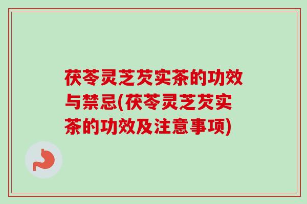 茯苓灵芝芡实茶的功效与禁忌(茯苓灵芝芡实茶的功效及注意事项)-第1张图片-卓越灵芝孢子粉 茯苓灵芝芡实茶的功效与禁忌(茯苓灵芝芡实茶的功效及注意事项)-第1张图片-卓越灵芝孢子粉
