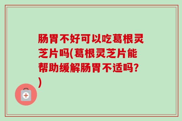 肠胃不好可以吃葛根灵芝片吗(葛根灵芝片能帮助缓解肠胃不适吗？)-第1张图片-卓越灵芝孢子粉