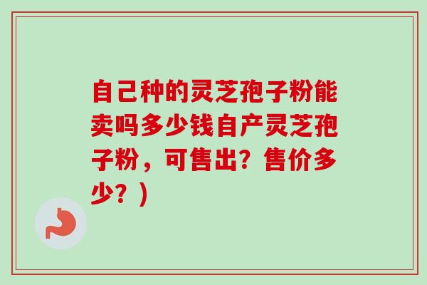 自己种的灵芝孢子粉能卖吗多少钱自产灵芝孢子粉,可售出?售价多少?)-第1张图片-卓越灵芝孢子粉 自己种的灵芝孢子粉能卖吗多少钱自产灵芝孢子粉,可售出?售价多少?)-第1张图片-卓越灵芝孢子粉