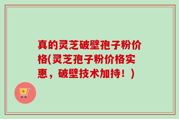 真的灵芝破壁孢子粉价格(灵芝孢子粉价格实惠,破壁技术加持!)-第1张图片-卓越灵芝孢子粉 真的灵芝破壁孢子粉价格(灵芝孢子粉价格实惠,破壁技术加持!)-第1张图片-卓越灵芝孢子粉