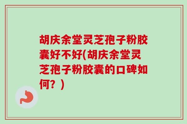 胡庆余堂灵芝孢子粉胶囊好不好(胡庆余堂灵芝孢子粉胶囊的口碑如何?)-第1张图片-卓越灵芝孢子粉 胡庆余堂灵芝孢子粉胶囊好不好(胡庆余堂灵芝孢子粉胶囊的口碑如何?)-第1张图片-卓越灵芝孢子粉