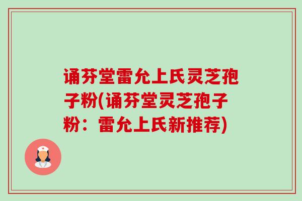 诵芬堂雷允上氏灵芝孢子粉(诵芬堂灵芝孢子粉:雷允上氏新推荐)-第1张图片-卓越灵芝孢子粉 诵芬堂雷允上氏灵芝孢子粉(诵芬堂灵芝孢子粉:雷允上氏新推荐)-第1张图片-卓越灵芝孢子粉