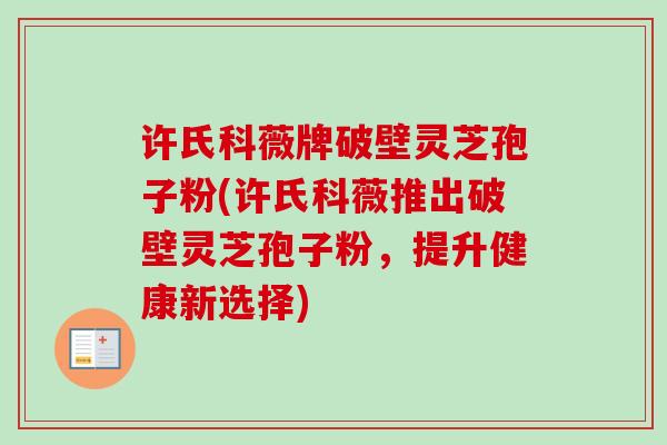 许氏科薇牌破壁灵芝孢子粉(许氏科薇推出破壁灵芝孢子粉,提升健康新选择)-第1张图片-卓越灵芝孢子粉 许氏科薇牌破壁灵芝孢子粉(许氏科薇推出破壁灵芝孢子粉,提升健康新选择)-第1张图片-卓越灵芝孢子粉