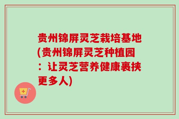 贵州锦屏灵芝栽培基地(贵州锦屏灵芝种植园:让灵芝营养健康裹挟更多人)-第1张图片-卓越灵芝孢子粉 贵州锦屏灵芝栽培基地(贵州锦屏灵芝种植园:让灵芝营养健康裹挟更多人)-第1张图片-卓越灵芝孢子粉
