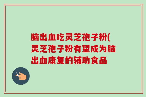 脑出血吃灵芝孢子粉(灵芝孢子粉有望成为脑出血康复的辅助食品-第1张图片-卓越灵芝孢子粉 脑出血吃灵芝孢子粉(灵芝孢子粉有望成为脑出血康复的辅助食品-第1张图片-卓越灵芝孢子粉