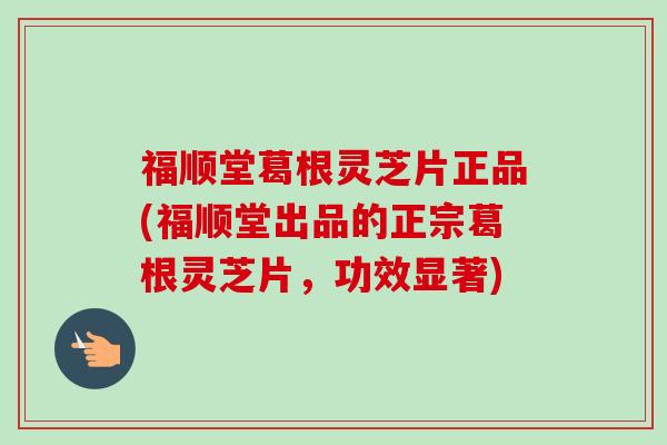 福顺堂葛根灵芝片正品(福顺堂出品的正宗葛根灵芝片，功效显著)-第1张图片-卓越灵芝孢子粉