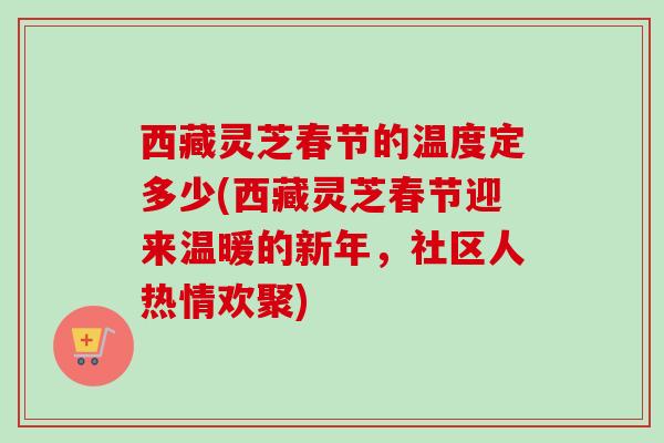 西藏灵芝春节的温度定多少(西藏灵芝春节迎来温暖的新年,社区人热情欢聚)-第1张图片-卓越灵芝孢子粉 西藏灵芝春节的温度定多少(西藏灵芝春节迎来温暖的新年,社区人热情欢聚)-第1张图片-卓越灵芝孢子粉