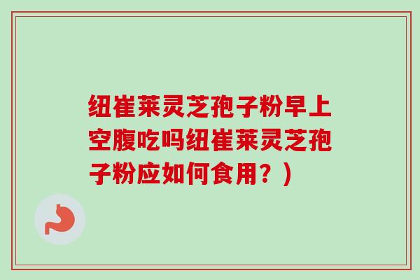 纽崔莱灵芝孢子粉早上空腹吃吗纽崔莱灵芝孢子粉应如何食用?)-第1张图片-卓越灵芝孢子粉 纽崔莱灵芝孢子粉早上空腹吃吗纽崔莱灵芝孢子粉应如何食用?)-第1张图片-卓越灵芝孢子粉