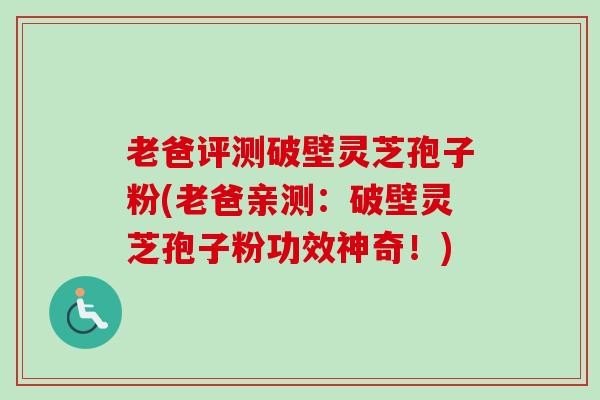 老爸评测破壁灵芝孢子粉(老爸亲测：破壁灵芝孢子粉功效神奇！)-第1张图片-卓越灵芝孢子粉