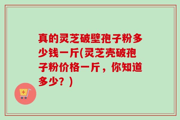 真的灵芝破壁孢子粉多少钱一斤(灵芝壳破孢子粉价格一斤,你知道多少?)-第1张图片-卓越灵芝孢子粉 真的灵芝破壁孢子粉多少钱一斤(灵芝壳破孢子粉价格一斤,你知道多少?)-第1张图片-卓越灵芝孢子粉