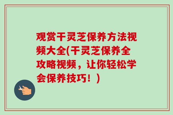 观赏干灵芝保养方法视频大全(干灵芝保养全攻略视频,让你轻松学会保养技巧!)-第1张图片-卓越灵芝孢子粉 观赏干灵芝保养方法视频大全(干灵芝保养全攻略视频,让你轻松学会保养技巧!)-第1张图片-卓越灵芝孢子粉