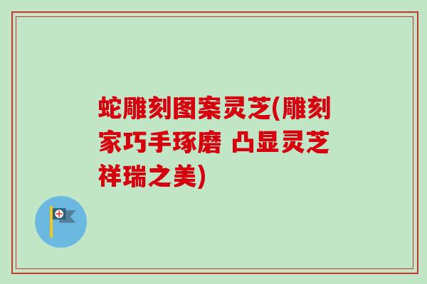 蛇雕刻图案灵芝(雕刻家巧手琢磨 凸显灵芝祥瑞之美)-第1张图片-卓越灵芝孢子粉 蛇雕刻图案灵芝(雕刻家巧手琢磨 凸显灵芝祥瑞之美)-第1张图片-卓越灵芝孢子粉