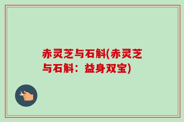 赤灵芝与石斛(赤灵芝与石斛:益身双宝)-第1张图片-卓越灵芝孢子粉 赤灵芝与石斛(赤灵芝与石斛:益身双宝)-第1张图片-卓越灵芝孢子粉