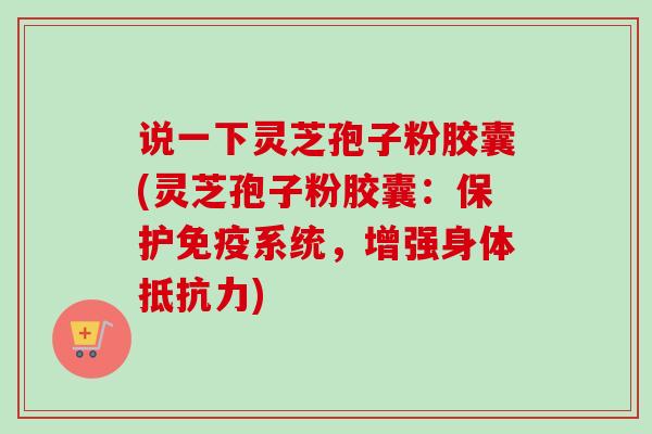 说一下灵芝孢子粉胶囊(灵芝孢子粉胶囊:保护免疫系统,增强身体抵抗力)-第1张图片-卓越灵芝孢子粉 说一下灵芝孢子粉胶囊(灵芝孢子粉胶囊:保护免疫系统,增强身体抵抗力)-第1张图片-卓越灵芝孢子粉