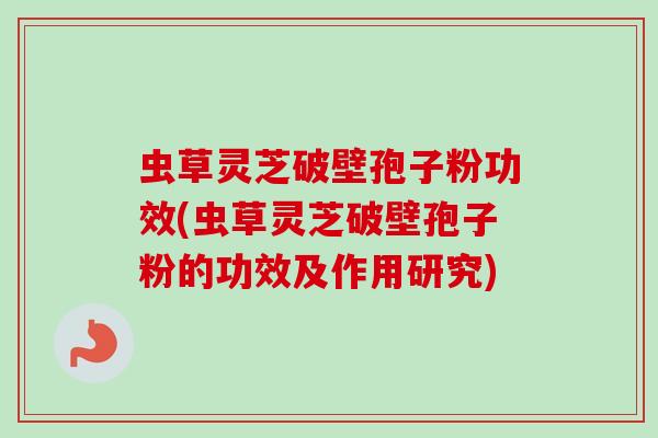 虫草灵芝破壁孢子粉功效(虫草灵芝破壁孢子粉的功效及作用研究)-第1张图片-卓越灵芝孢子粉 虫草灵芝破壁孢子粉功效(虫草灵芝破壁孢子粉的功效及作用研究)-第1张图片-卓越灵芝孢子粉